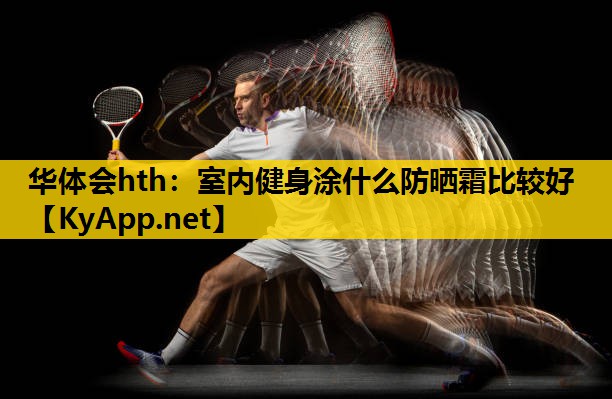 华体会hth：室内健身涂什么防晒霜比较好
