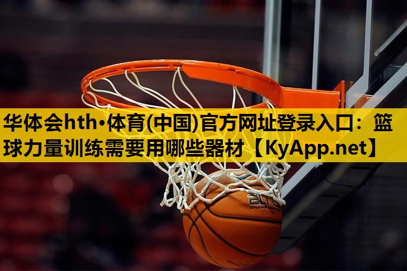 华体会hth·体育(中国)官方网址登录入口：篮球力量训练需要用哪些器材