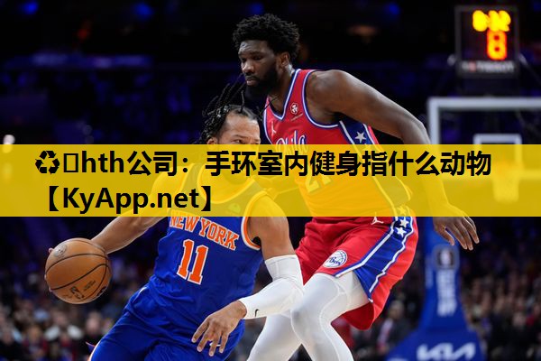 ♻️hth公司：手环室内健身指什么动物