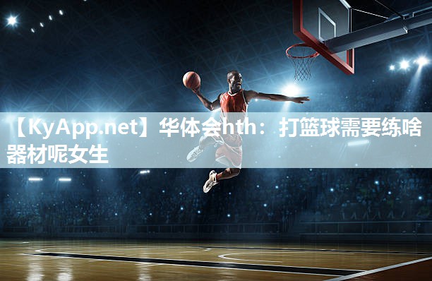 华体会hth：打篮球需要练啥器材呢女生
