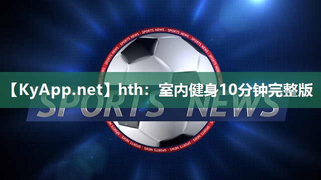 hth：室内健身10分钟完整版
