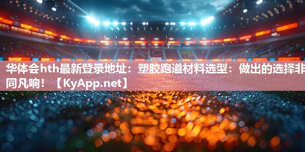 华体会hth最新登录地址：塑胶跑道材料选型：做出的选择非同凡响！