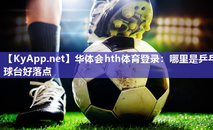 华体会hth体育登录：哪里是乒乓球台好落点