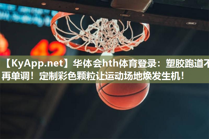 华体会hth体育登录：塑胶跑道不再单调！定制彩色颗粒让运动场地焕发生机！