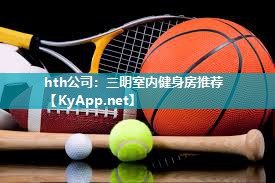 hth公司：三明室内健身房推荐