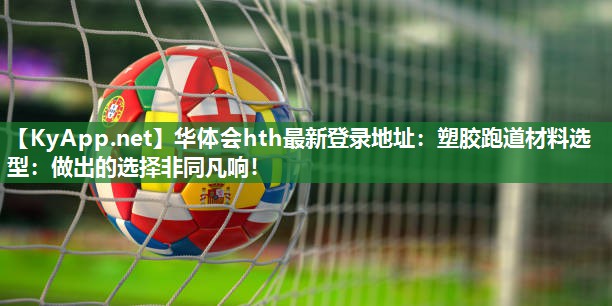 塑胶跑道材料选型:做出的选择非同凡响! 塑胶跑道材料选型:做出的选择非同凡响!
